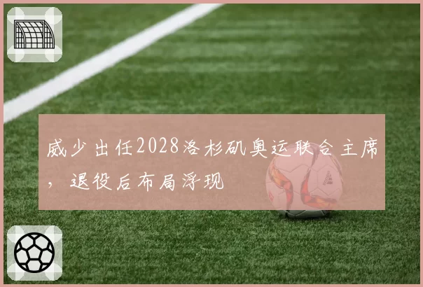 威少出任2028洛杉矶奥运联合主席，退役后布局浮现