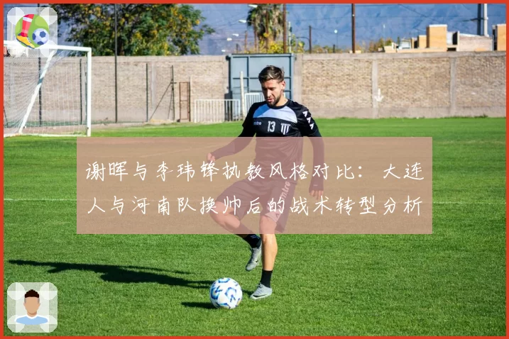 谢晖与李玮锋执教风格对比：大连人与河南队换帅后的战术转型分析