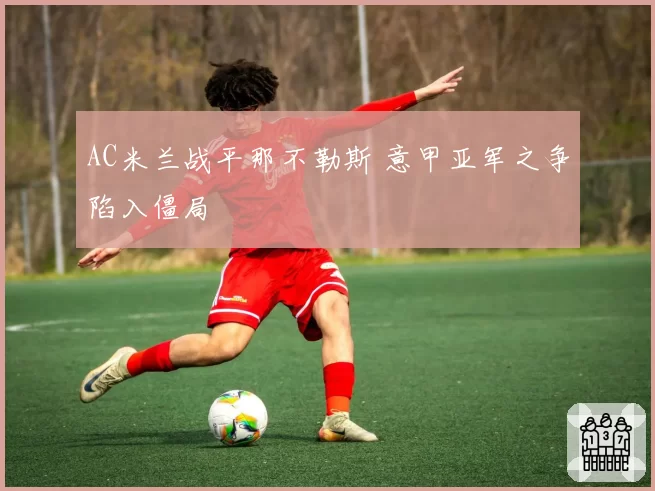 AC米兰战平那不勒斯 意甲亚军之争陷入僵局