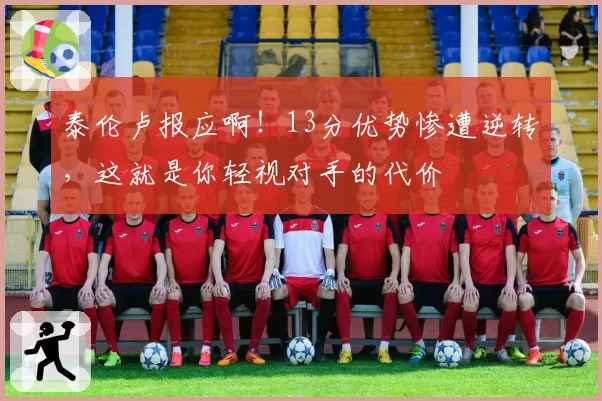 泰伦卢报应啊！13分优势惨遭逆转，这就是你轻视对手的代价
