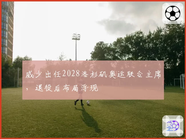 威少出任2028洛杉矶奥运联合主席，退役后布局浮现