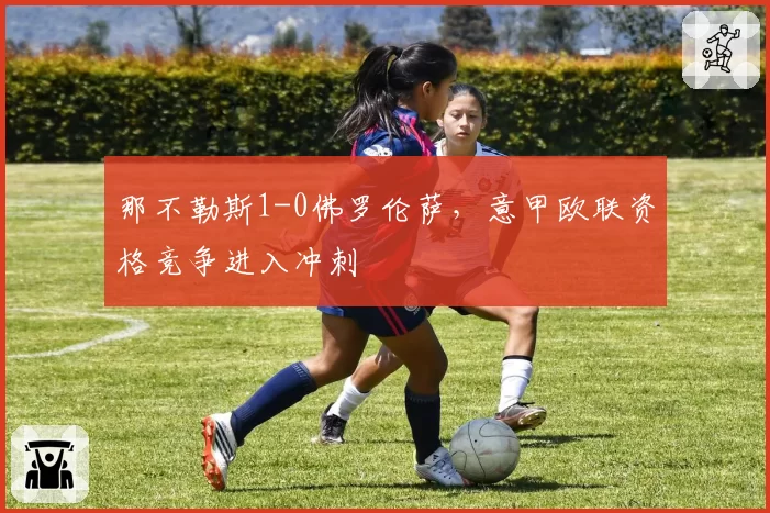 那不勒斯1-0佛罗伦萨，意甲欧联资格竞争进入冲刺