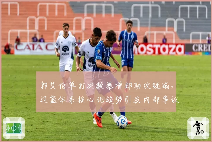 郭艾伦单打次数暴增却助攻锐减，辽篮体系核心化趋势引发内部争议