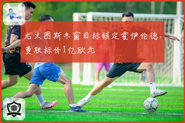 尤文图斯冬窗目标锁定霍伊伦德，曼联标价1亿欧元