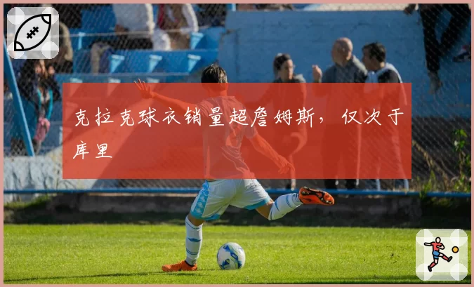 克拉克球衣销量超詹姆斯，仅次于库里