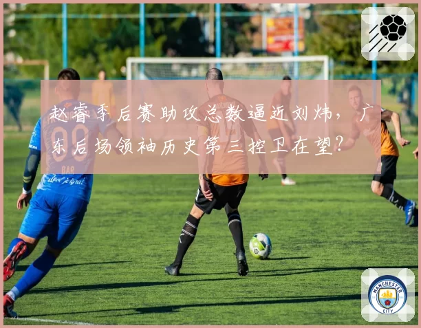 赵睿季后赛助攻总数逼近刘炜，广东后场领袖历史第三控卫在望？