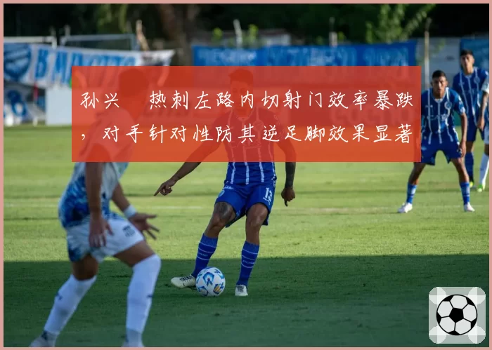 孙兴慜热刺左路内切射门效率暴跌，对手针对性防其逆足脚效果显著