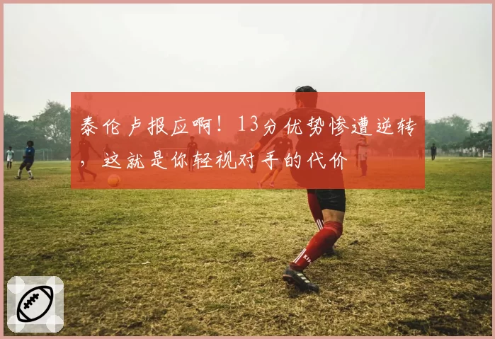 泰伦卢报应啊！13分优势惨遭逆转，这就是你轻视对手的代价