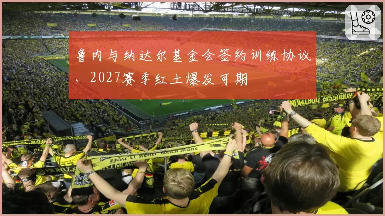 鲁内与纳达尔基金会签约训练协议，2027赛季红土爆发可期