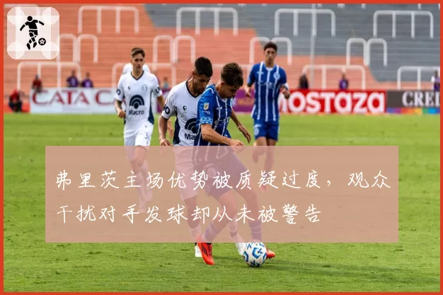 弗里茨主场优势被质疑过度,观众干扰对手发球却从未被警告