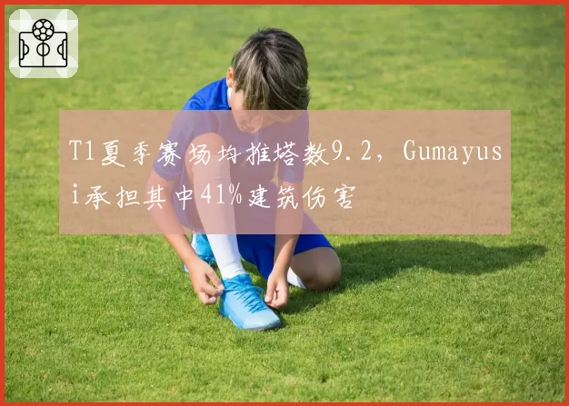 T1夏季赛场均推塔数9.2，Gumayusi承担其中41%建筑伤害