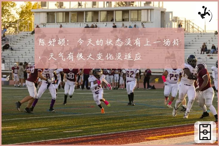 陈妤颉：今天的状态没有上一场好，天气有很大变化没适应