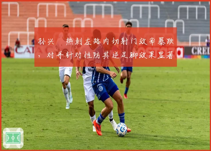 孙兴慜热刺左路内切射门效率暴跌,对手针对性防其逆足脚效果显著