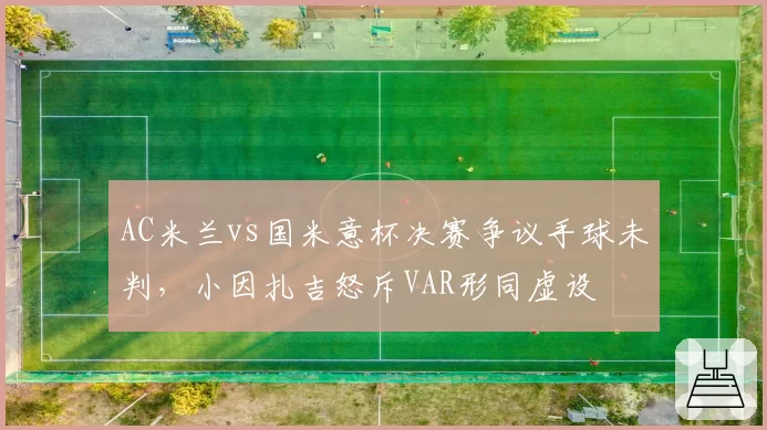 AC米兰vs国米意杯决赛争议手球未判，小因扎吉怒斥VAR形同虚设