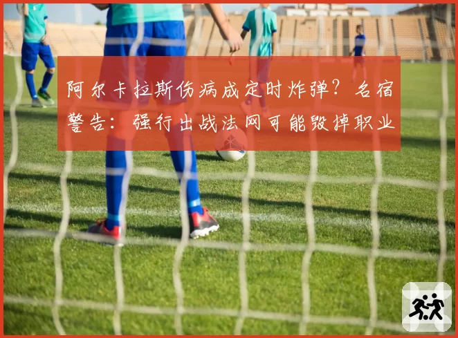 阿尔卡拉斯伤病成定时炸弹?名宿警告:强行出战法网可能毁掉职业生涯