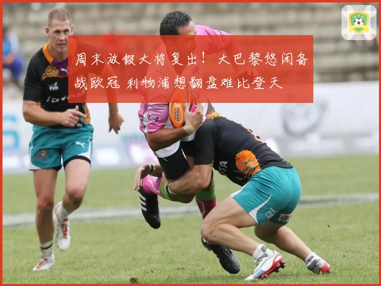 周末放假大将复出！大巴黎悠闲备战欧冠 利物浦想翻盘难比登天