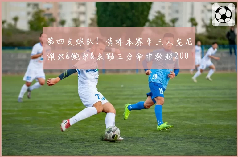 第四支球队！黄蜂本赛季三人克尼佩尔&鲍尔&米勒三分命中数超200