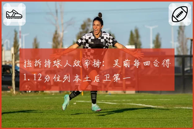 挡拆持球人效率榜:吴前每回合得1.12分位列本土后卫第一