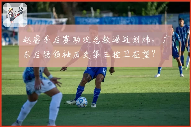 赵睿季后赛助攻总数逼近刘炜，广东后场领袖历史第三控卫在望？