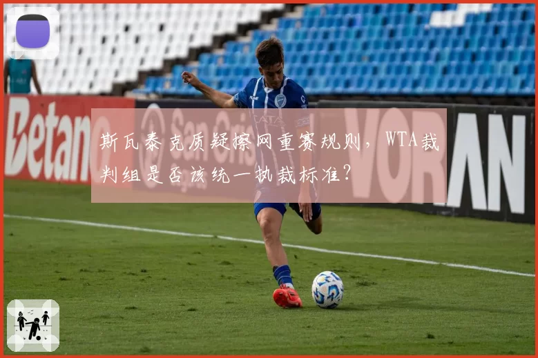 斯瓦泰克质疑擦网重赛规则,WTA裁判组是否该统一执裁标准?