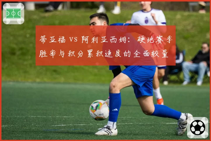 蒂亚福 vs 阿利亚西姆:硬地赛季胜率与积分累积速度的全面较量
