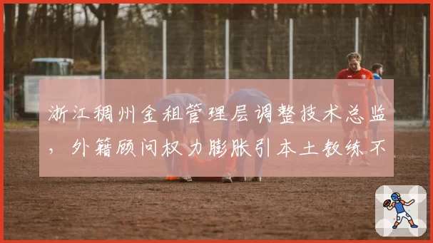 浙江稠州金租管理层调整技术总监,外籍顾问权力膨胀引本土教练不满?