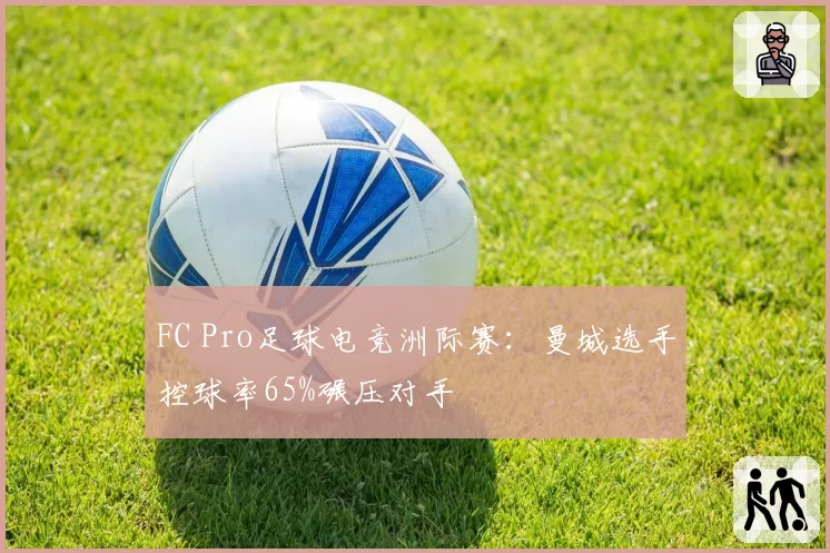FC Pro足球电竞洲际赛:曼城选手控球率65%碾压对手