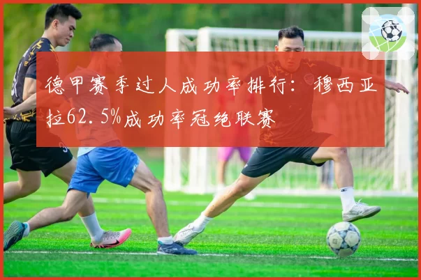 德甲赛季过人成功率排行:穆西亚拉62.5%成功率冠绝联赛
