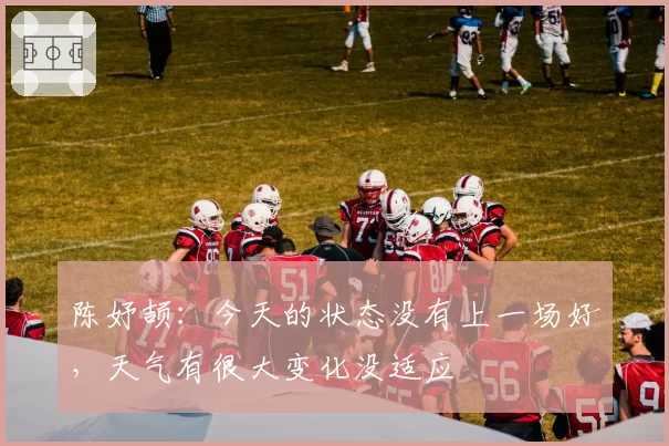 陈妤颉:今天的状态没有上一场好,天气有很大变化没适应