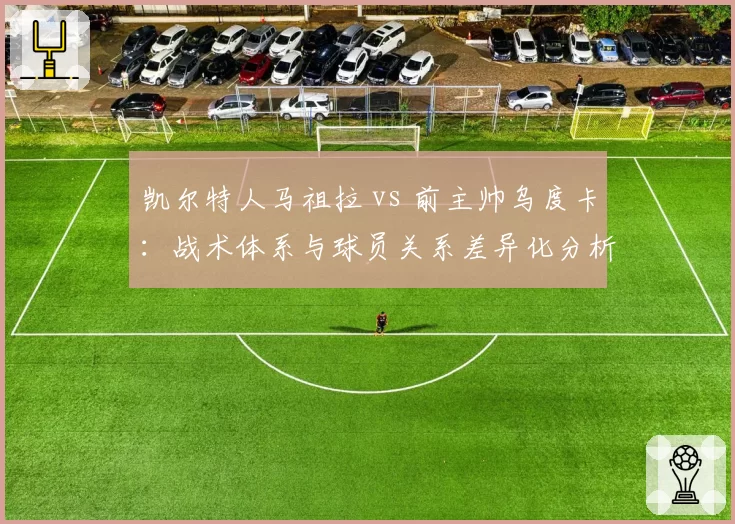 凯尔特人马祖拉 vs 前主帅乌度卡：战术体系与球员关系差异化分析
