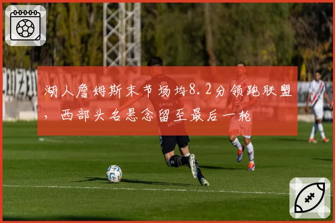 湖人詹姆斯末节场均8.2分领跑联盟，西部头名悬念留至最后一轮