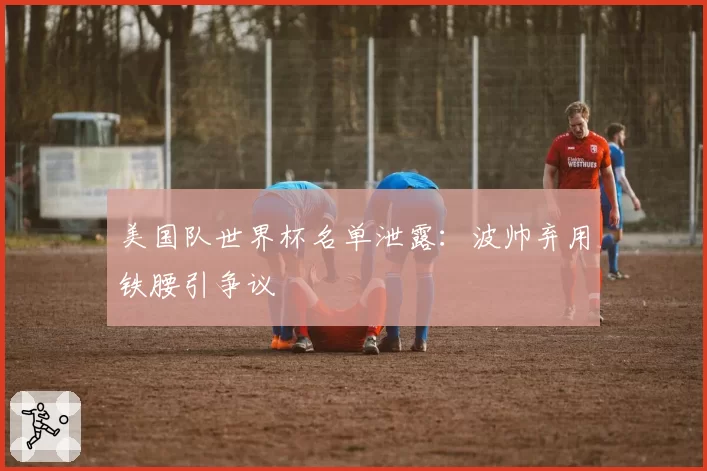 美国队世界杯名单泄露：波帅弃用铁腰引争议