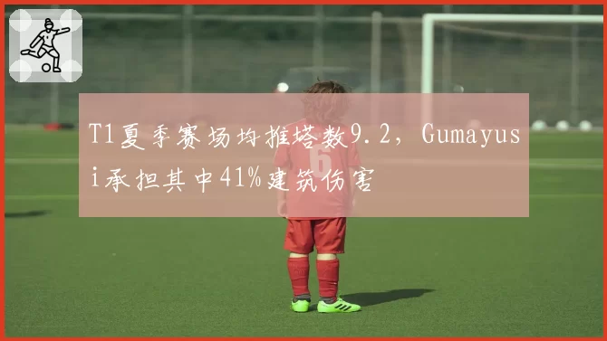 T1夏季赛场均推塔数9.2，Gumayusi承担其中41%建筑伤害