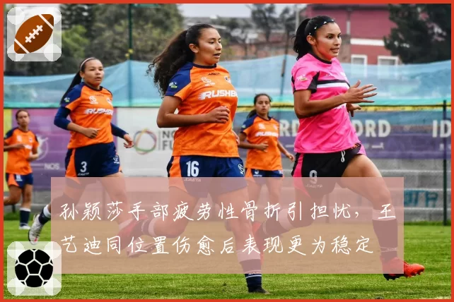 孙颖莎手部疲劳性骨折引担忧,王艺迪同位置伤愈后表现更为稳定