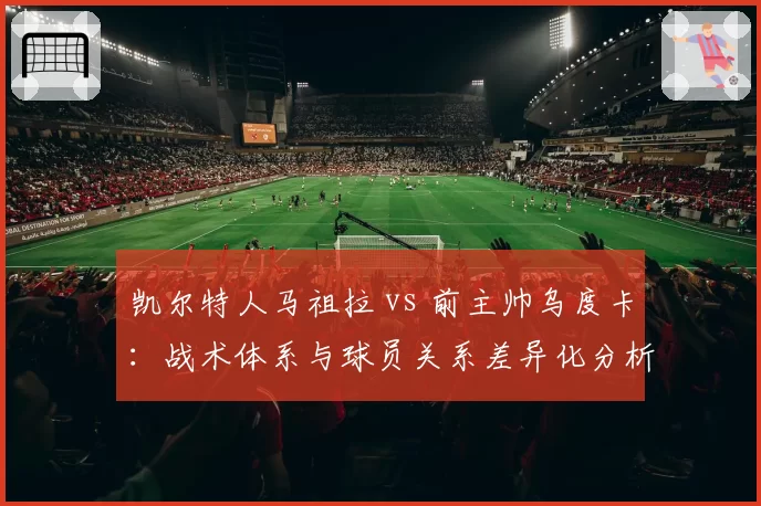 凯尔特人马祖拉 vs 前主帅乌度卡：战术体系与球员关系差异化分析