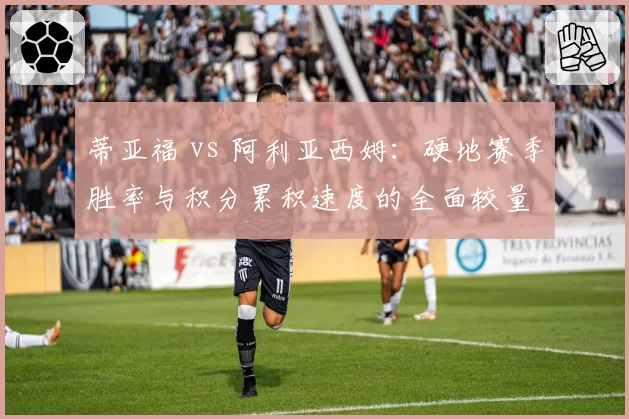 蒂亚福 vs 阿利亚西姆：硬地赛季胜率与积分累积速度的全面较量