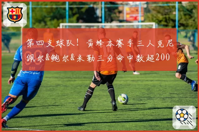 第四支球队！黄蜂本赛季三人克尼佩尔&鲍尔&米勒三分命中数超200