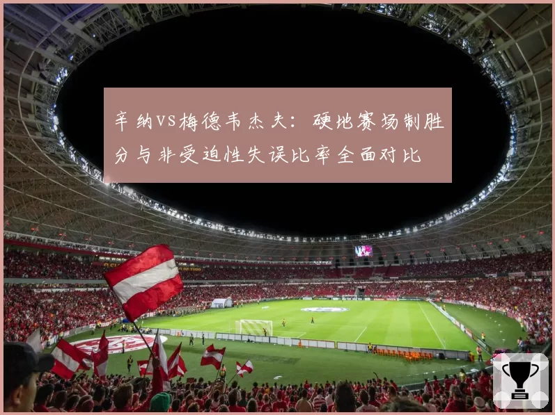 辛纳vs梅德韦杰夫：硬地赛场制胜分与非受迫性失误比率全面对比