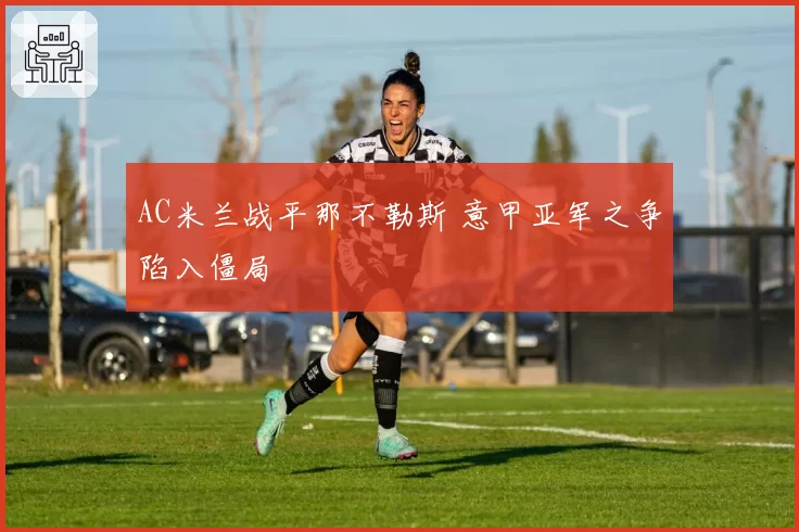 AC米兰战平那不勒斯 意甲亚军之争陷入僵局
