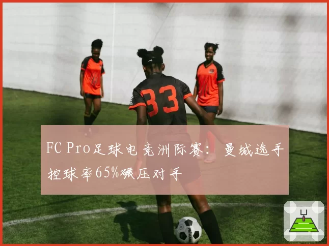 FC Pro足球电竞洲际赛:曼城选手控球率65%碾压对手