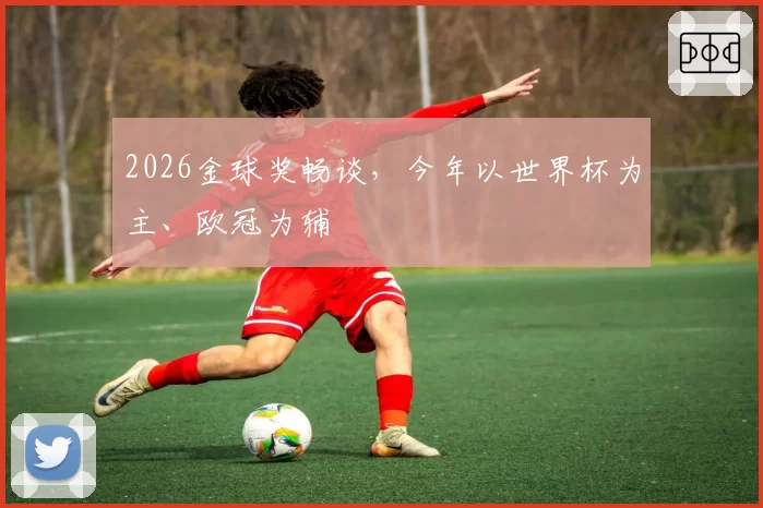 2026金球奖畅谈，今年以世界杯为主、欧冠为辅