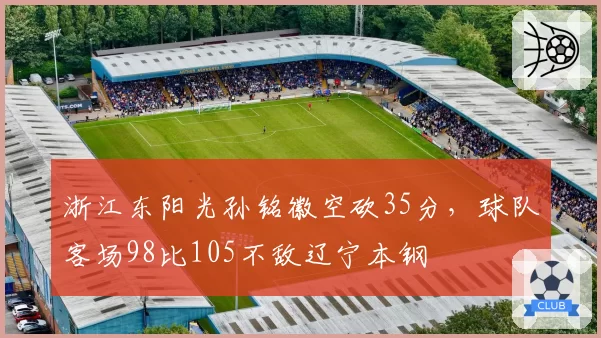 浙江东阳光孙铭徽空砍35分,球队客场98比105不敌辽宁本钢