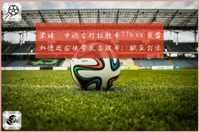 梁靖崑中远台对拉胜率77% vs 莫雷加德近台快带反击效率:欧亚打法风格对决