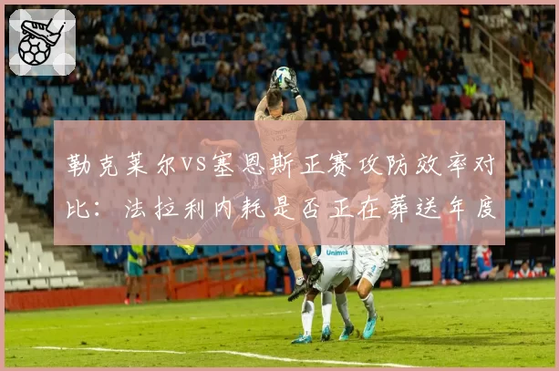 勒克莱尔vs塞恩斯正赛攻防效率对比:法拉利内耗是否正在葬送年度亚军希望