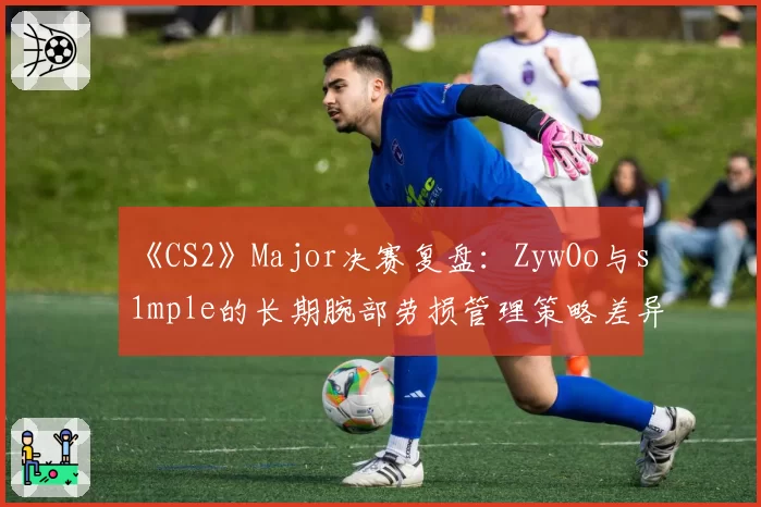 《CS2》Major决赛复盘：ZywOo与s1mple的长期腕部劳损管理策略差异
