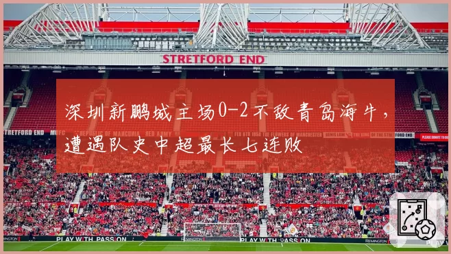 深圳新鹏城主场0-2不敌青岛海牛，遭遇队史中超最长七连败
