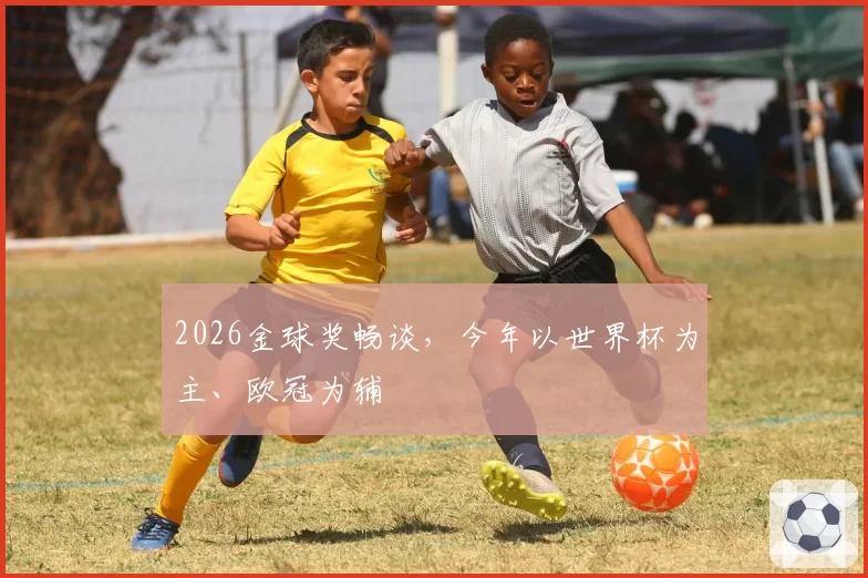 2026金球奖畅谈，今年以世界杯为主、欧冠为辅