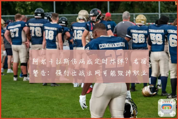 阿尔卡拉斯伤病成定时炸弹?名宿警告:强行出战法网可能毁掉职业生涯