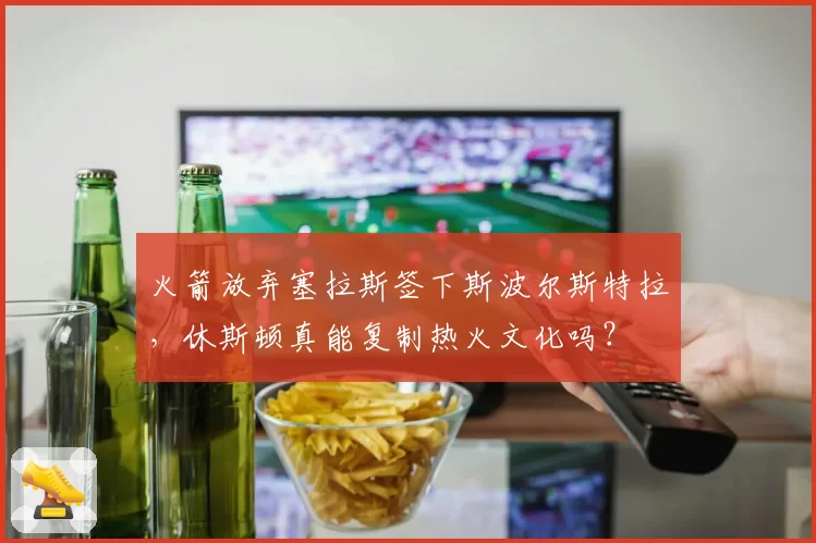 火箭放弃塞拉斯签下斯波尔斯特拉,休斯顿真能复制热火文化吗?