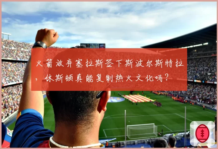 火箭放弃塞拉斯签下斯波尔斯特拉,休斯顿真能复制热火文化吗?